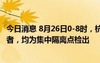 今日消息 8月26日0-8时，杭州新增2例新冠病毒无症状感染者，均为集中隔离点检出