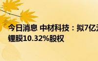 今日消息 中材科技：拟7亿元购买长园新能源二期所持中材锂膜10.32%股权