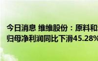 今日消息 维维股份：原料和动力燃料采购价格上升，上半年归母净利润同比下滑45.28%