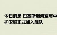 今日消息 巴基斯坦海军与中国合作建造的第二艘054A/P型护卫舰正式加入舰队