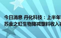 今日消息 丹化科技：上半年营收同比微降0.32%，子公司江苏金之虹生物降减塑料收入减少