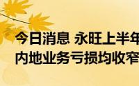 今日消息 永旺上半年亏损收窄41%，香港及内地业务亏损均收窄