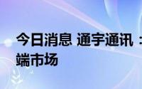 今日消息 通宇通讯：未来将重点突破欧洲高端市场