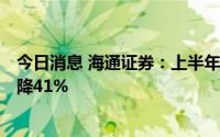 今日消息 海通证券：上半年归母净利润47.58亿元，同比下降41%