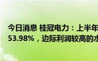 今日消息 桂冠电力：上半年归母净利润19.04亿元，同比增53.98%，边际利润较高的水电、风电电量同比增加