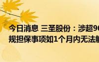 今日消息 三圣股份：涉超9000万元非经营性资金占用及违规担保事项如1个月内无法解决，将被实行其他风险警示