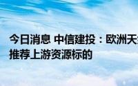 今日消息 中信建投：欧洲天然气扰动下能源风云再起，继续推荐上游资源标的