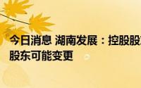 今日消息 湖南发展：控股股东正在筹划战略重组，公司控股股东可能变更