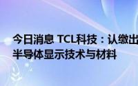 今日消息 TCL科技：认缴出资9.9亿元设立合伙企业，投资半导体显示技术与材料