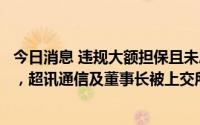 今日消息 违规大额担保且未履行规定决策程序、未及时信披，超讯通信及董事长被上交所通报批评