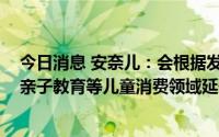 今日消息 安奈儿：会根据发展需要向儿童用品、亲子娱乐、亲子教育等儿童消费领域延伸