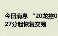 今日消息 “20龙控03”盘中临时停牌，15时27分起恢复交易