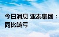 今日消息 亚泰集团：上半年净亏损5.61亿元，同比转亏