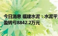 今日消息 福建水泥：水泥平均售价同比下降9.23%。上半年盈转亏8842.2万元