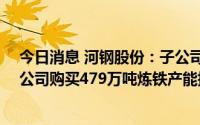 今日消息 河钢股份：子公司拟49亿元向间接控股股东下属公司购买479万吨炼铁产能指标、376万吨炼钢产能指标