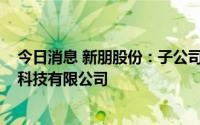 今日消息 新朋股份：子公司拟5000万元投设上海新朋景耀科技有限公司