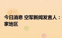 今日消息 空军新闻发言人：中国防空反导建设不针对特定国家地区