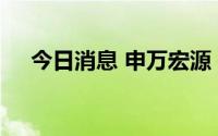 今日消息 申万宏源：董事长储晓明辞职