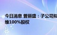 今日消息 普丽盛：子公司拟4.2亿元收购运维服务公司慧运维100%股权