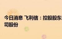 今日消息 飞利信：控股股东一致行动人拟减持不超0.73%公司股份