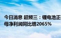 今日消息 超频三：锂电池正极材料产品量价齐升，上半年归母净利润同比增2065%