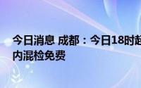 今日消息 成都：今日18时起，全市核酸检测点实施48小时内混检免费