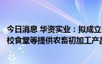 今日消息 华资实业：拟成立子公司，从事向企事业单位、学校食堂等提供农畜初加工产品及团餐经营业务