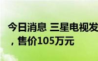 今日消息 三星电视发布110吋MicroLED电视，售价105万元