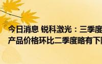 今日消息 锐科激光：三季度销量预计同比去年将保持增长，产品价格环比二季度略有下降