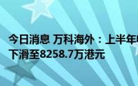 今日消息 万科海外：上半年收入同比跌20%，股东应占溢利下滑至8258.7万港元