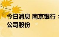 今日消息 南京银行：第四大股东增持1.05%公司股份