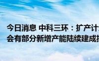 今日消息 中科三环：扩产计划正在进行中，预计今年下半年会有部分新增产能陆续建成投产