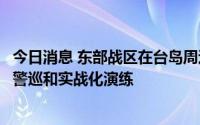 今日消息 东部战区在台岛周边海空域组织多军兵种联合战备警巡和实战化演练