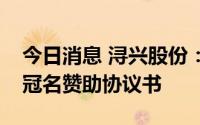 今日消息 浔兴股份：与浔兴篮球俱乐部签订冠名赞助协议书