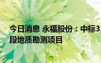 今日消息 永福股份：中标3100.5万元海上风电场施工图阶段地质勘测项目