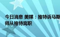 今日消息 美媒：推特诉马斯克案临近，两个月内至少6名律师从推特离职