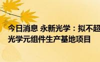 今日消息 永新光学：拟不超7亿元投建医疗光学设备及精密光学元组件生产基地项目