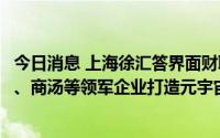 今日消息 上海徐汇答界面财联社：将支持鼓励腾讯、米哈游、商汤等领军企业打造元宇宙行业盛会