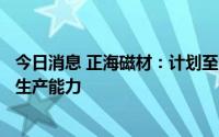 今日消息 正海磁材：计划至2022年底将具备年产2.4万吨的生产能力