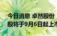 今日消息 卓然股份：9597.86万股IPO限售股将于9月6日起上市流通