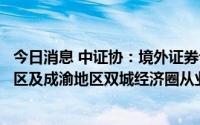 今日消息 中证协：境外证券专业人才在天津等自由贸易试验区及成渝地区双城经济圈从业实施特别程序