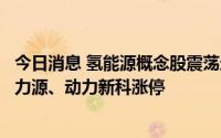 今日消息 氢能源概念股震荡走强，雄韬股份、创元科技、动力源、动力新科涨停