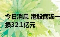 今日消息 港股商汤一度跌超3%，上半年净亏损32.1亿元