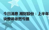 今日消息 湘财股份：上半年盈转亏至8260.07万元，实业板块整体依然亏损