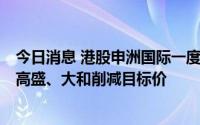 今日消息 港股申洲国际一度跌超10%，中期净利增6%，遭高盛、大和削减目标价