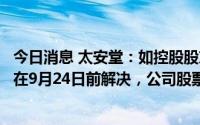 今日消息 太安堂：如控股股东及其关联方资金占用事项不能在9月24日前解决，公司股票将被实施其他风险警示