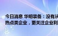 今日消息 华明装备：没有从事储能相关业务，相比概念性、热点类企业，更关注企业利润水平和现金回报率