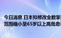 今日消息 日本拟修改全数掌握新冠感染者的做法，或将上报范围缩小至65岁以上高危患者