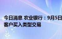 今日消息 农业银行：9月5日起债市宝业务限制未满十八周岁客户买入类型交易