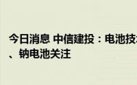 今日消息 中信建投：电池技术成熟度仍较低，保持对锂电池、钠电池关注